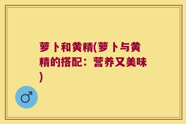 萝卜和黄精(萝卜与黄精的搭配:营养又美味) 萝卜和黄精(萝卜与黄精的搭配:营养又美味)