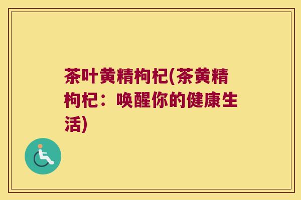茶叶黄精枸杞(茶黄精枸杞：唤醒你的健康生活)
