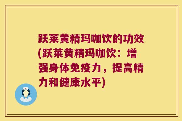 跃莱黄精玛咖饮的功效(跃莱黄精玛咖饮：增强身体力，提高精力和健康水平)