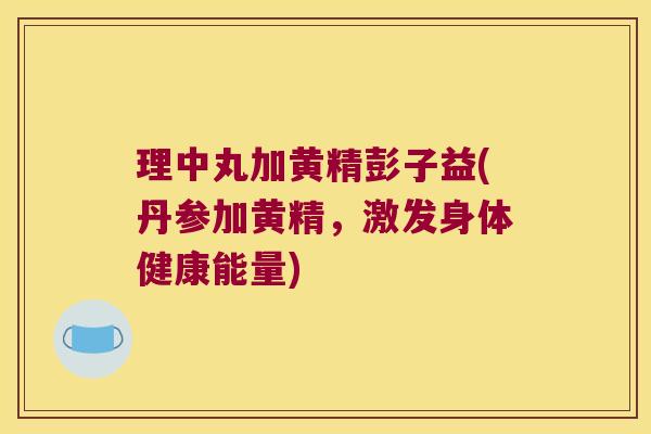理中丸加黄精彭子益(丹参加黄精，激发身体健康能量)