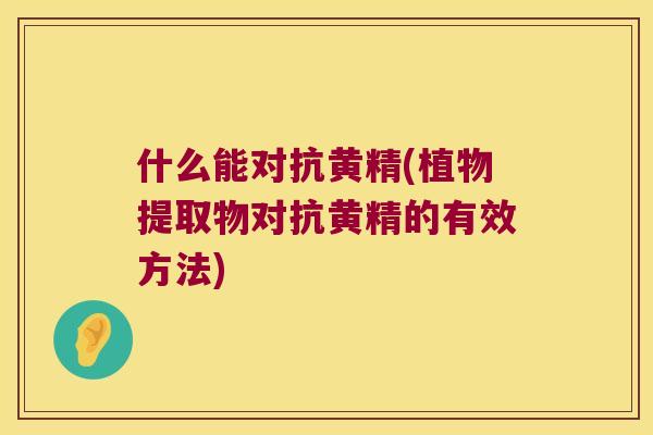 什么能对抗黄精(植物提取物对抗黄精的有效方法)