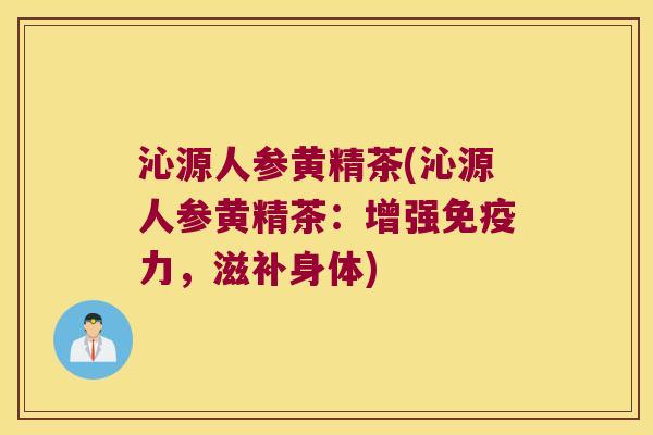 沁源人参黄精茶(沁源人参黄精茶:增强力,滋补身体) 沁源人参黄精茶(沁源人参黄精茶:增强力,滋补身体)