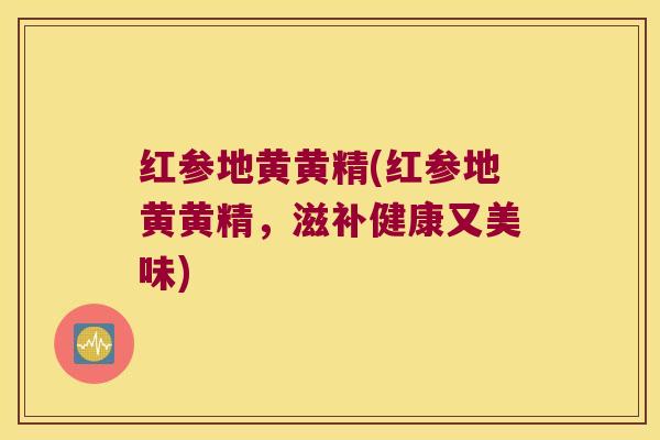 红参地黄黄精(红参地黄黄精,滋补健康又美味) 红参地黄黄精(红参地黄黄精,滋补健康又美味)