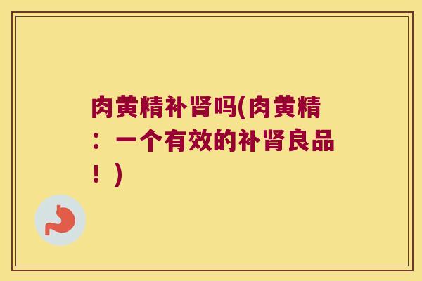 肉黄精补吗(肉黄精：一个有效的补良品！)
