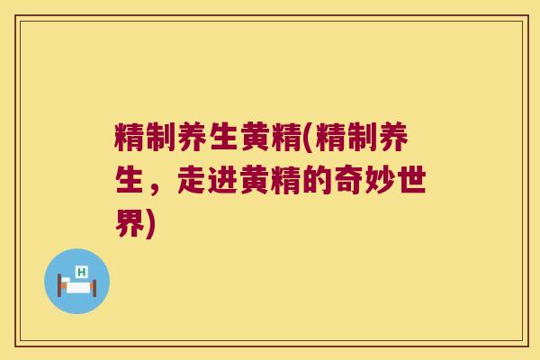精制养生黄精(精制养生,走进黄精的奇妙世界) 精制养生黄精(精制养生,走进黄精的奇妙世界)