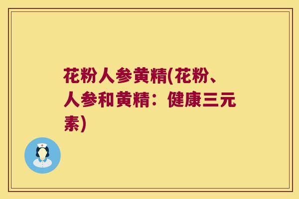 花粉人参黄精(花粉、人参和黄精：健康三元素)