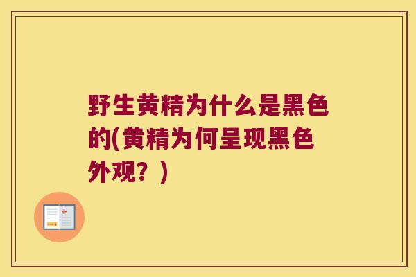 野生黄精为什么是黑色的(黄精为何呈现黑色外观？)