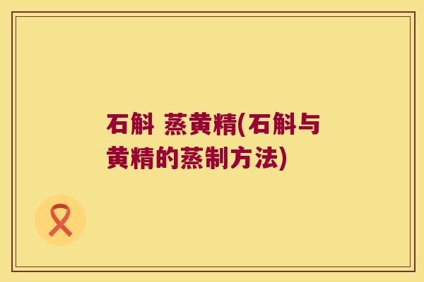 石斛 蒸黄精(石斛与黄精的蒸制方法) 石斛 蒸黄精(石斛与黄精的蒸制方法)