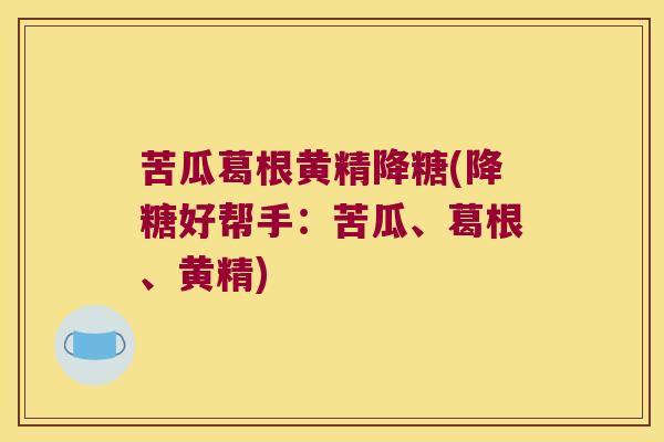 苦瓜葛根黄精降糖(降糖好帮手:苦瓜、葛根、黄精) 苦瓜葛根黄精降糖(降糖好帮手:苦瓜、葛根、黄精)