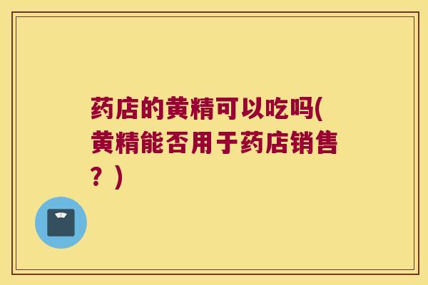 药店的黄精可以吃吗(黄精能否用于药店销售?) 药店的黄精可以吃吗(黄精能否用于药店销售?)