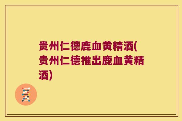 贵州仁德鹿黄精酒(贵州仁德推出鹿黄精酒) 贵州仁德鹿黄精酒(贵州仁德推出鹿黄精酒)