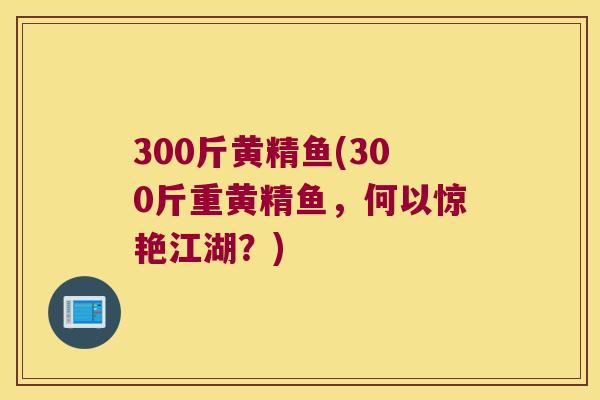 300斤黄精鱼(300斤重黄精鱼，何以惊艳江湖？)