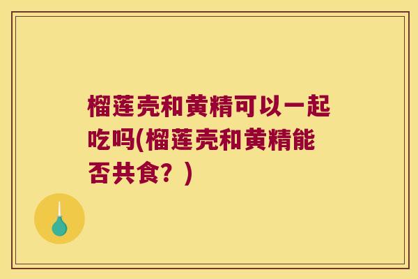 榴莲壳和黄精可以一起吃吗(榴莲壳和黄精能否共食?) 榴莲壳和黄精可以一起吃吗(榴莲壳和黄精能否共食?)