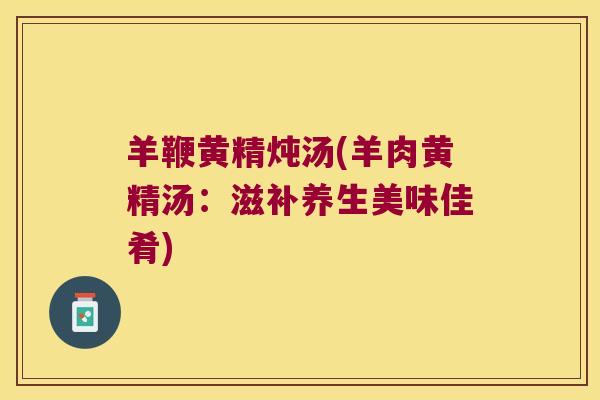 羊鞭黄精炖汤(羊肉黄精汤：滋补养生美味佳肴)