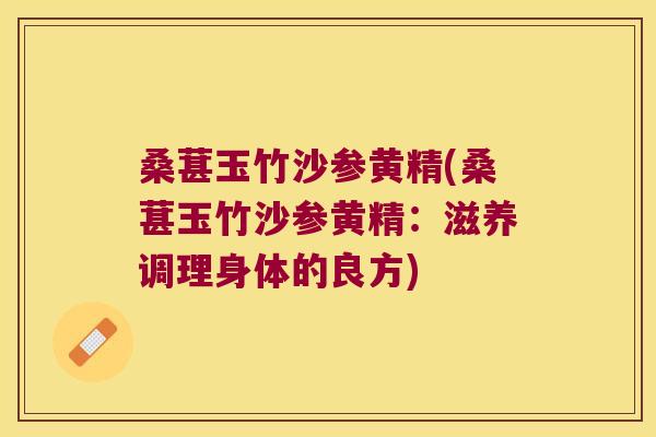 桑葚玉竹沙参黄精(桑葚玉竹沙参黄精：滋养调理身体的良方)