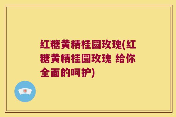 红糖黄精桂圆玫瑰(红糖黄精桂圆玫瑰 给你全面的呵护) 红糖黄精桂圆玫瑰(红糖黄精桂圆玫瑰 给你全面的呵护)