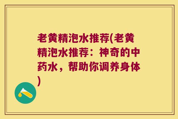 老黄精泡水推荐(老黄精泡水推荐：神奇的水，帮助你调养身体)
