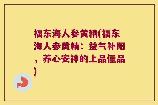 福东海人参黄精(福东海人参黄精：益气补阳，养心安神的上品佳品)