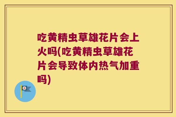 吃黄精虫草雄花片会上火吗(吃黄精虫草雄花片会导致体内热气加重吗)