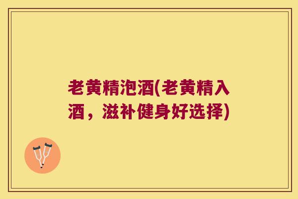 老黄精泡酒(老黄精入酒，滋补健身好选择)