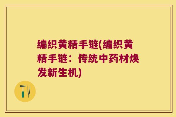 编织黄精手链(编织黄精手链:传统材焕发新生机) 编织黄精手链(编织黄精手链:传统材焕发新生机)