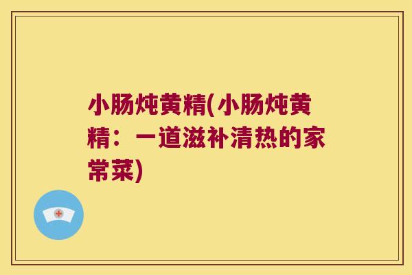 小肠炖黄精(小肠炖黄精：一道滋补清热的家常菜)