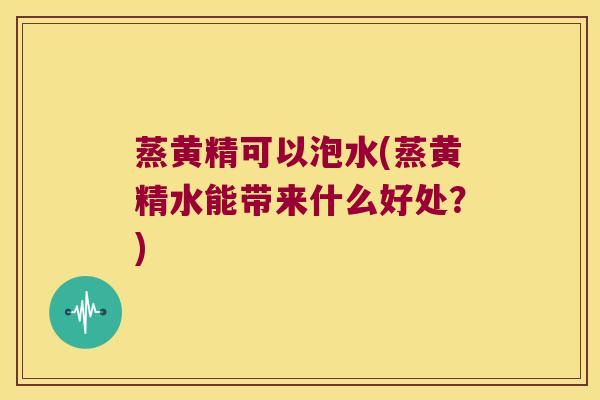 蒸黄精可以泡水(蒸黄精水能带来什么好处？)