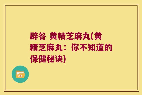 辟谷 黄精芝麻丸(黄精芝麻丸：你不知道的保健秘诀)