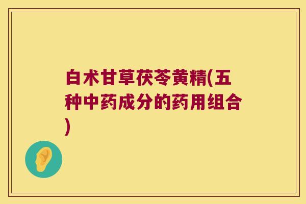 白术甘草茯苓黄精(五种成分的药用组合) 白术甘草茯苓黄精(五种成分的药用组合)