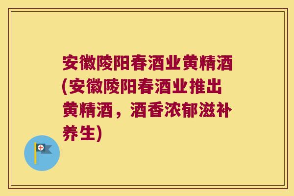 安徽陵阳春酒业黄精酒(安徽陵阳春酒业推出黄精酒,酒香浓郁滋补养生) 安徽陵阳春酒业黄精酒(安徽陵阳春酒业推出黄精酒,酒香浓郁滋补养生)
