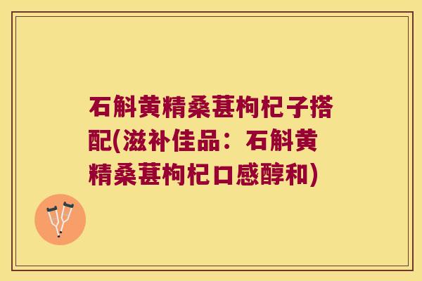 石斛黄精桑葚枸杞子搭配(滋补佳品:石斛黄精桑葚枸杞口感醇和) 石斛黄精桑葚枸杞子搭配(滋补佳品:石斛黄精桑葚枸杞口感醇和)