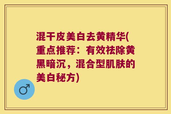混干皮美白去黄精华(重点推荐：有效祛除黄黑暗沉，混合型的美白秘方)