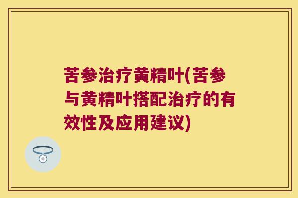 苦参黄精叶(苦参与黄精叶搭配的有效性及应用建议)