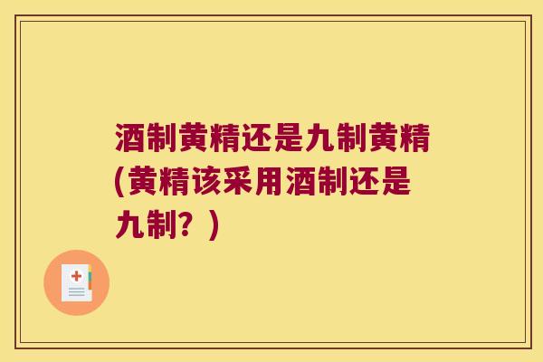 酒制黄精还是九制黄精(黄精该采用酒制还是九制?) 酒制黄精还是九制黄精(黄精该采用酒制还是九制?)