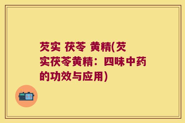 芡实 茯苓 黄精(芡实茯苓黄精：四味的功效与应用)
