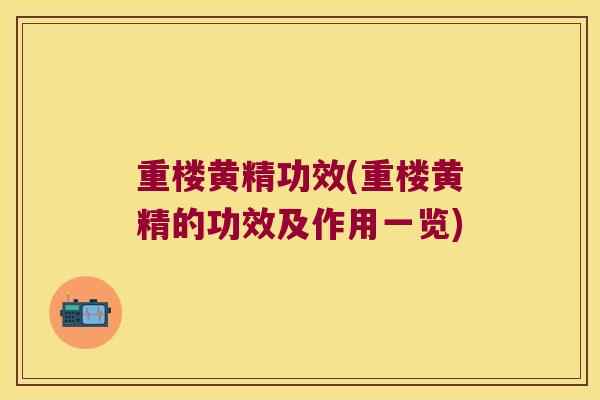 重楼黄精功效(重楼黄精的功效及作用一览) 重楼黄精功效(重楼黄精的功效及作用一览)