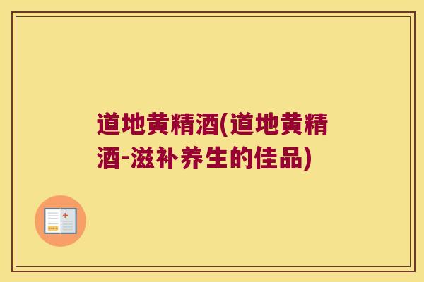 道地黄精酒(道地黄精酒-滋补养生的佳品) 道地黄精酒(道地黄精酒-滋补养生的佳品)
