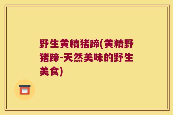 野生黄精猪蹄(黄精野猪蹄-天然美味的野生美食) 野生黄精猪蹄(黄精野猪蹄-天然美味的野生美食)