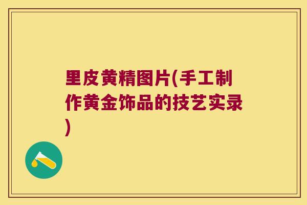 里皮黄精图片(手工制作黄金饰品的技艺实录) 里皮黄精图片(手工制作黄金饰品的技艺实录)