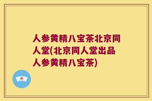 人参黄精八宝茶北京同人堂(北京同人堂出品人参黄精八宝茶) 人参黄精八宝茶北京同人堂(北京同人堂出品人参黄精八宝茶)