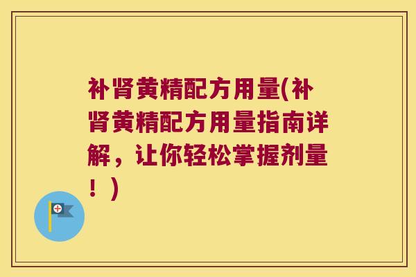 补黄精配方用量(补黄精配方用量指南详解,让你轻松掌握剂量!) 补黄精配方用量(补黄精配方用量指南详解,让你轻松掌握剂量!)