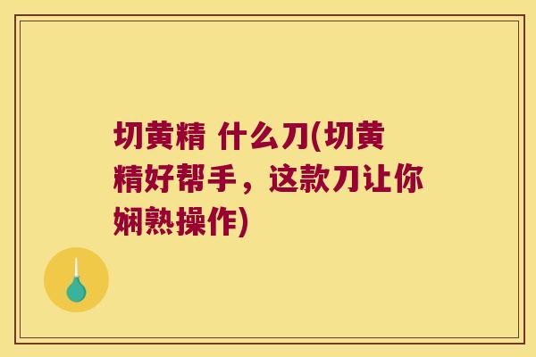 切黄精 什么刀(切黄精好帮手,这款刀让你娴熟操作) 切黄精 什么刀(切黄精好帮手,这款刀让你娴熟操作)