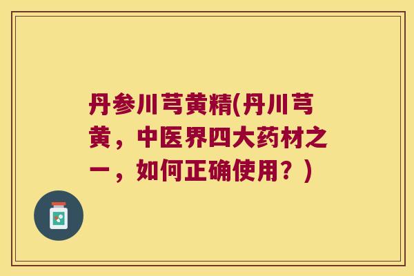 丹参川芎黄精(丹川芎黄，中医界四大药材之一，如何正确使用？)
