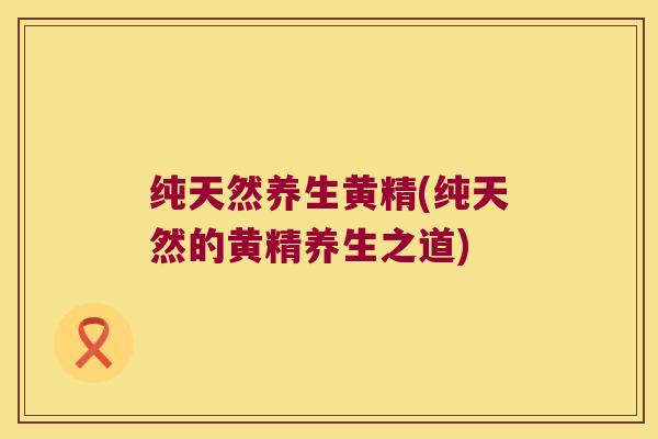 纯天然养生黄精(纯天然的黄精养生之道) 纯天然养生黄精(纯天然的黄精养生之道)