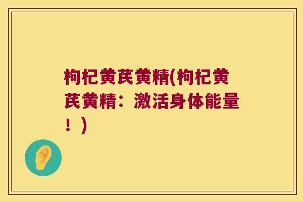 枸杞黄芪黄精(枸杞黄芪黄精：激活身体能量！)