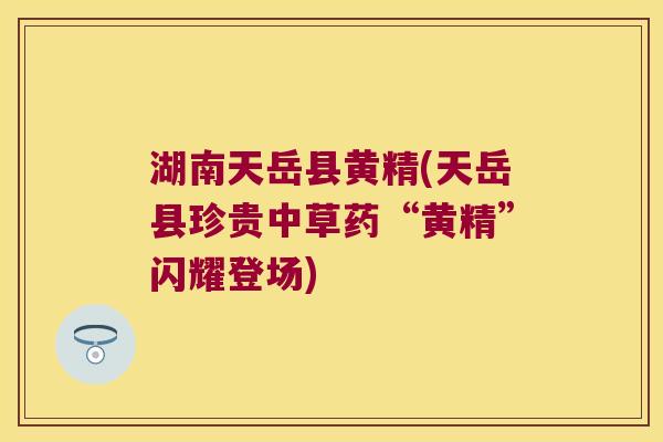 湖南天岳县黄精(天岳县珍贵中草药“黄精”闪耀登场)