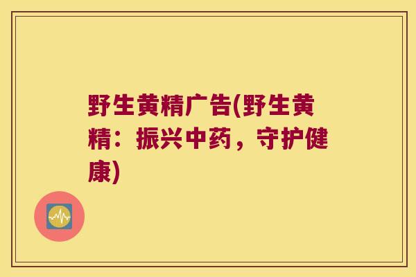 野生黄精广告(野生黄精：振兴，守护健康)