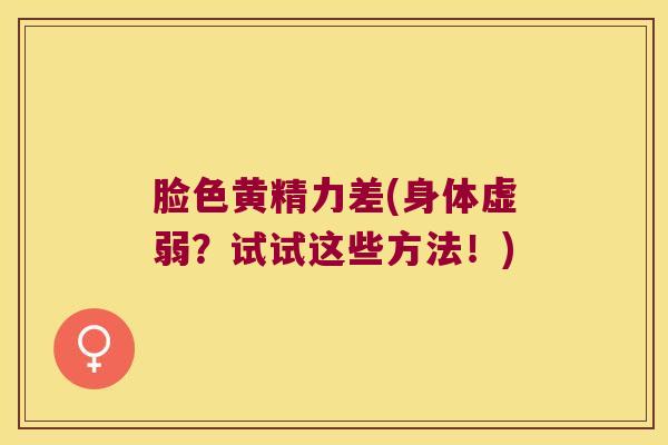 脸色黄精力差(身体虚弱？试试这些方法！)