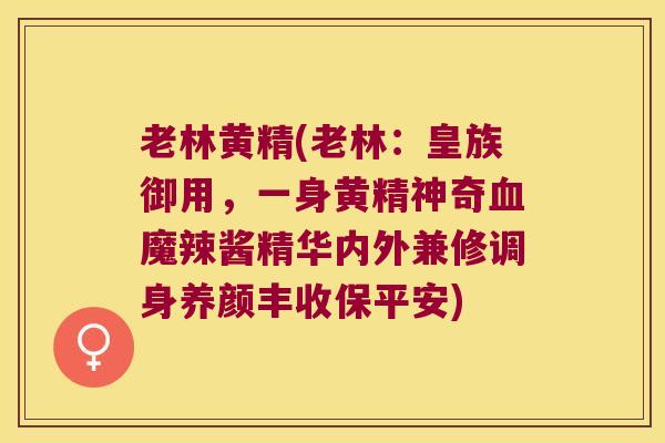 老林黄精(老林:皇族御用,一身黄精神奇魔辣酱精华内外兼修调身养颜丰收保平安) 老林黄精(老林:皇族御用,一身黄精神奇魔辣酱精华内外兼修调身养颜丰收保平安)