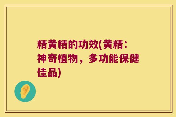 精黄精的功效(黄精：神奇植物，多功能保健佳品)